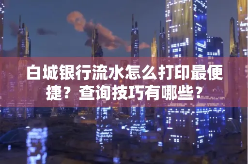 白城银行流水怎么打印最便捷?查询技巧有哪些?