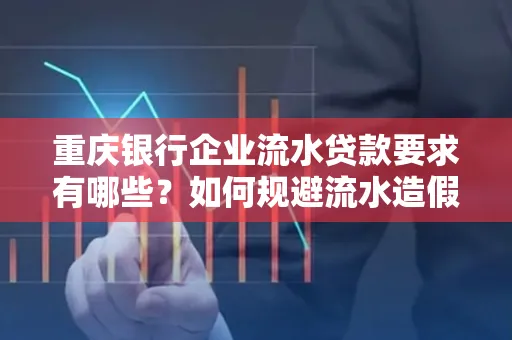 重庆银行企业流水贷款要求有哪些?如何规避流水造假风险?