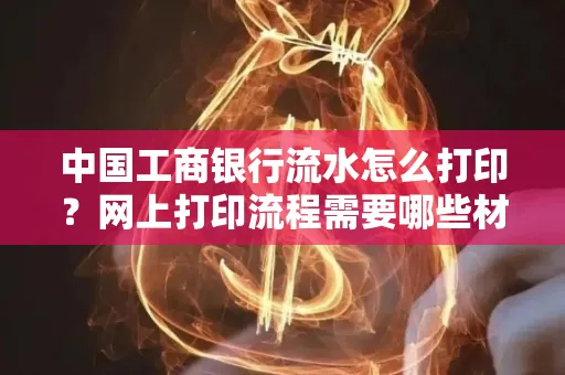 中国工商银行流水怎么打印?网上打印流程需要哪些材料?