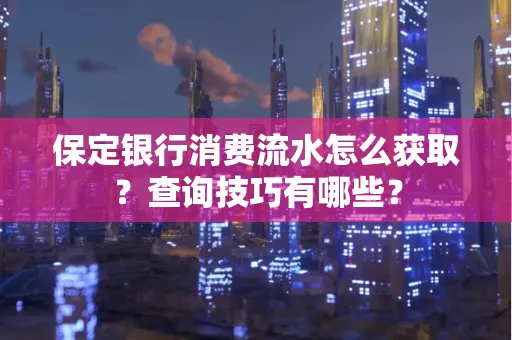 保定银行消费流水怎么获取?查询技巧有哪些?