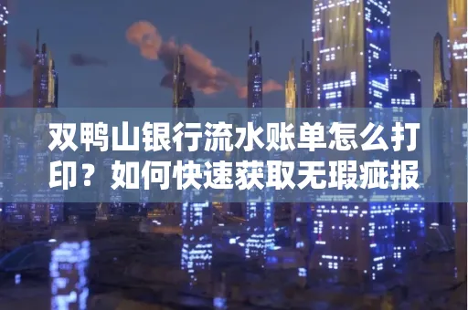 双鸭山银行流水账单怎么打印?如何快速获取无瑕疵报告?