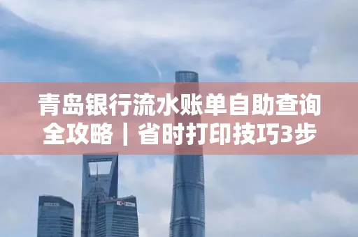 青岛银行流水账单自助查询全攻略|省时打印技巧3步搞定