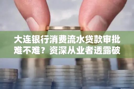 大连银行消费流水贷款审批难不难?资深从业者透露破局秘诀