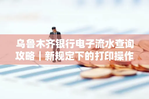 乌鲁木齐银行电子流水查询攻略|新规定下的打印操作全解密