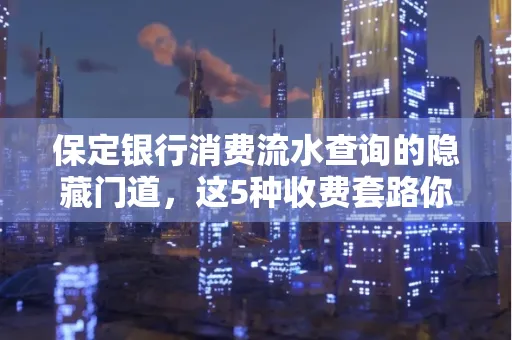 保定银行消费流水查询的隐藏门道,这5种收费套路你知道几个?