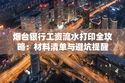 烟台银行工资流水打印全攻略:材料清单与避坑提醒