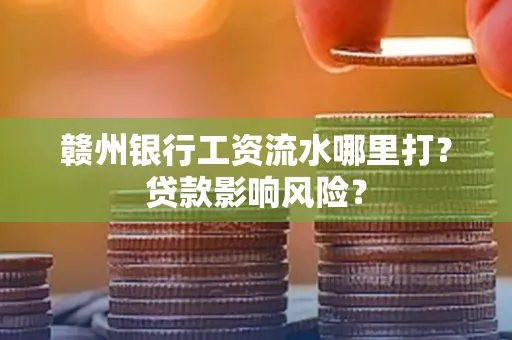 赣州银行工资流水哪里打?贷款影响风险?