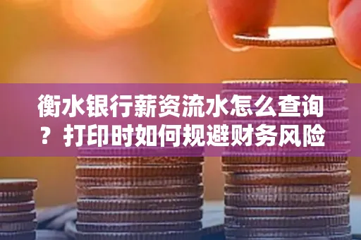 衡水银行薪资流水怎么查询?打印时如何规避财务风险?