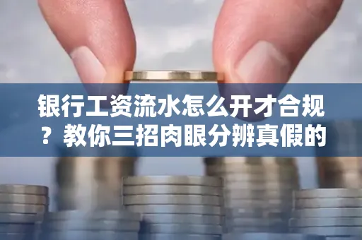 银行工资流水怎么开才合规?教你三招肉眼分辨真假的方法!