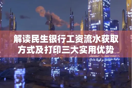 解读民生银行工资流水获取方式及打印三大实用优势