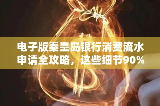 电子版秦皇岛银行消费流水申请全攻略,这些细节90%的人都忽略过