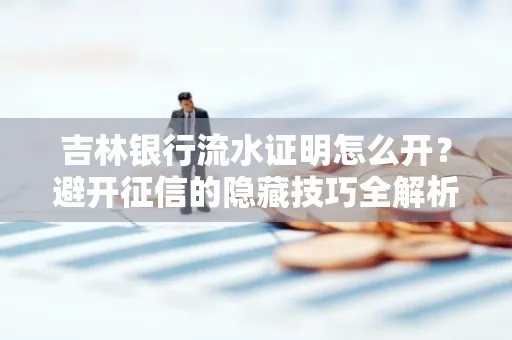 吉林银行流水证明怎么开?避开征信的隐藏技巧全解析