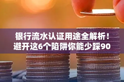 银行流水认证用途全解析!避开这6个陷阱你能少踩90%的坑