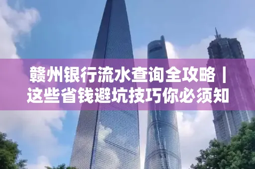赣州银行流水查询全攻略|这些省钱避坑技巧你必须知道