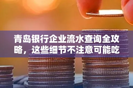 青岛银行企业流水查询全攻略,这些细节不注意可能吃大亏