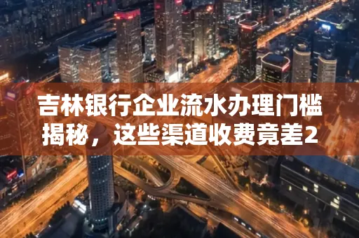 吉林银行企业流水办理门槛揭秘,这些渠道收费竟差2倍!