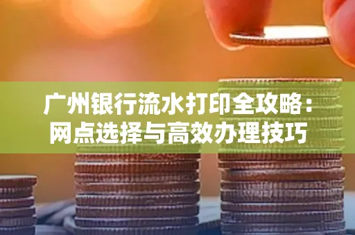 广州银行流水打印全攻略:网点选择与高效办理技巧