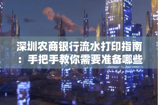 深圳农商银行流水打印指南:手把手教你需要准备哪些材料