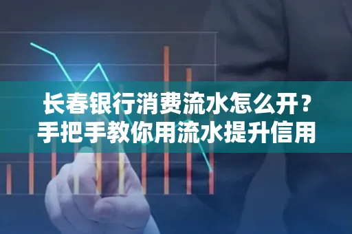 长春银行消费流水怎么开?手把手教你用流水提升信用