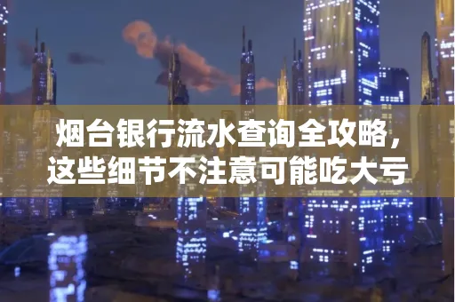 烟台银行流水查询全攻略,这些细节不注意可能吃大亏