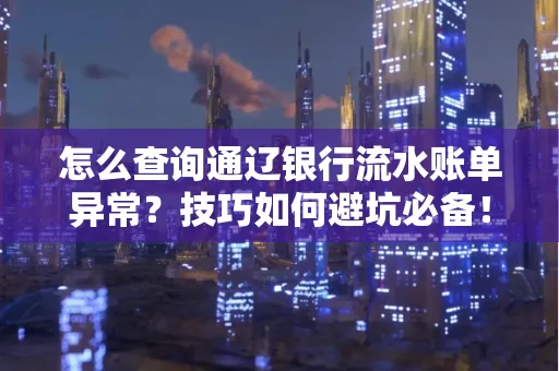 怎么查询通辽银行流水账单异常?技巧如何避坑必备!