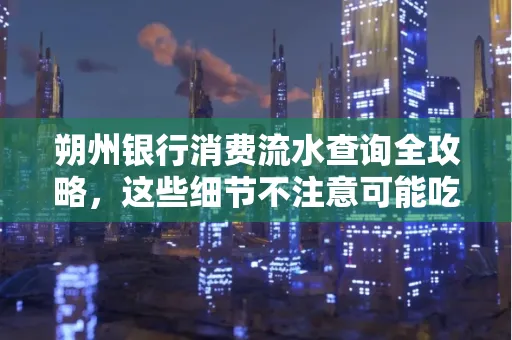 朔州银行消费流水查询全攻略,这些细节不注意可能吃大亏