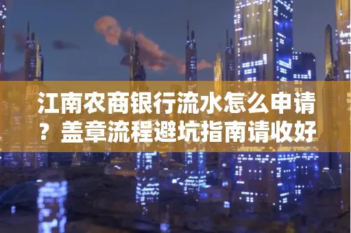 江南农商银行流水怎么申请?盖章流程避坑指南请收好