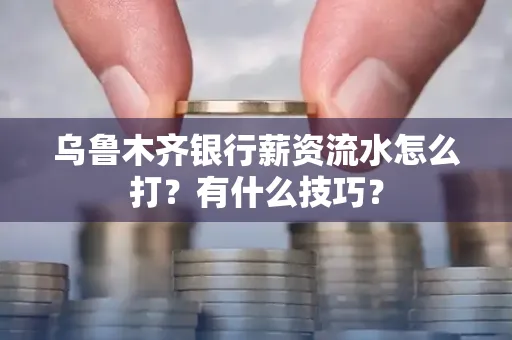 乌鲁木齐银行薪资流水怎么打?有什么技巧?