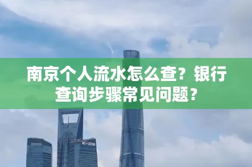 南京个人流水怎么查?银行查询步骤常见问题?