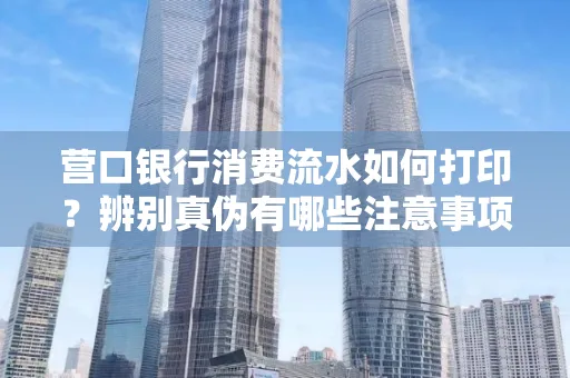 营口银行消费流水如何打印?辨别真伪有哪些注意事项?