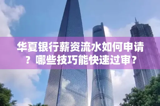 华夏银行薪资流水如何申请?哪些技巧能快速过审?