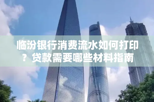 临汾银行消费流水如何打印?贷款需要哪些材料指南