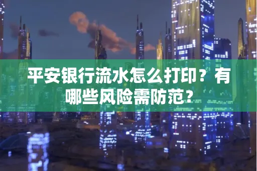 平安银行流水怎么打印?有哪些风险需防范?