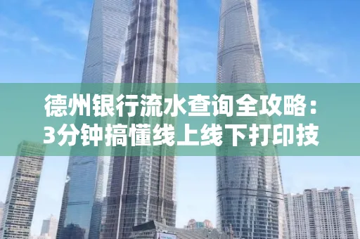 德州银行流水查询全攻略:3分钟搞懂线上线下打印技巧