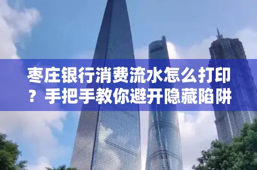 枣庄银行消费流水怎么打印?手把手教你避开隐藏陷阱