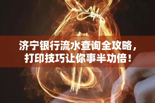 济宁银行流水查询全攻略,打印技巧让你事半功倍!