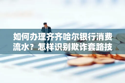 如何办理齐齐哈尔银行消费流水?怎样识别欺诈套路技巧?