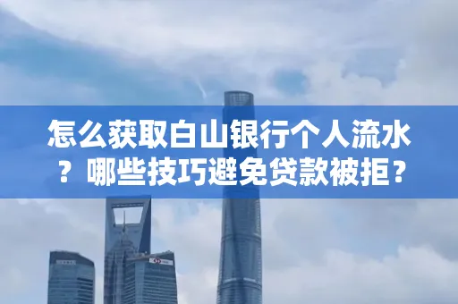 怎么获取白山银行个人流水?哪些技巧避免贷款被拒?