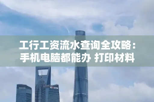 工行工资流水查询全攻略:手机电脑都能办 打印材料一次说清